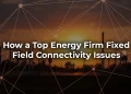 How a Top Energy Firm Fixed Field Connectivity (1)