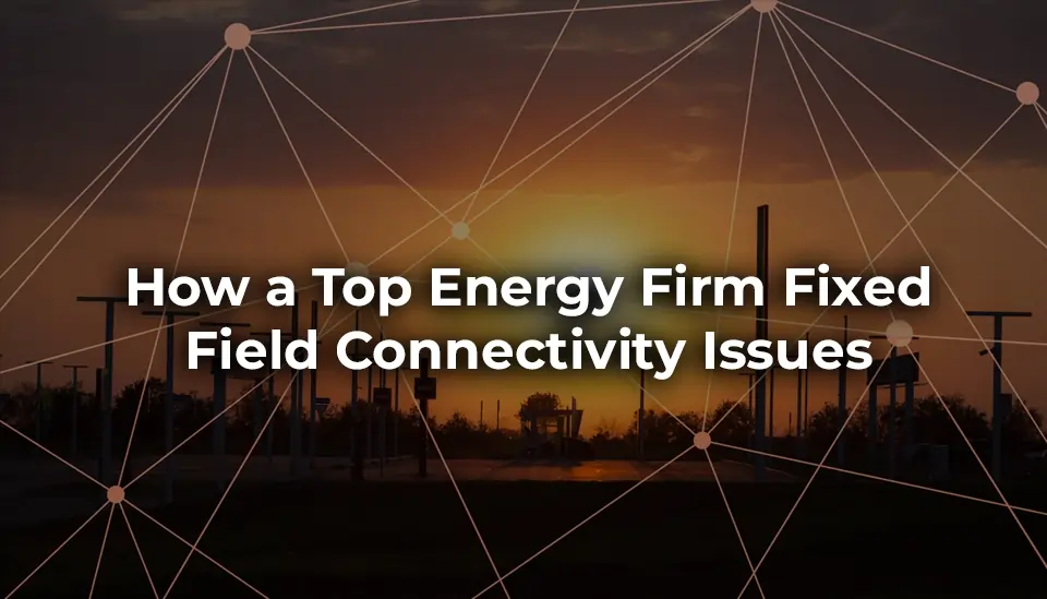 How a Top Energy Firm Fixed Field Connectivity (1)