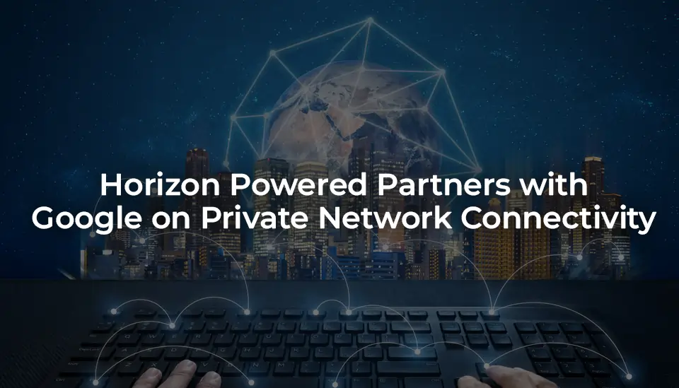 Horizon Powered Partners with Google on Private Network Connectivity
